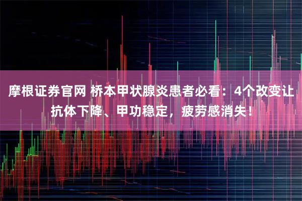 摩根证券官网 桥本甲状腺炎患者必看：4个改变让抗体下降、甲功稳定，疲劳感消失！