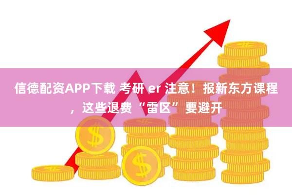 信德配资APP下载 考研 er 注意！报新东方课程，这些退费 “雷区” 要避开