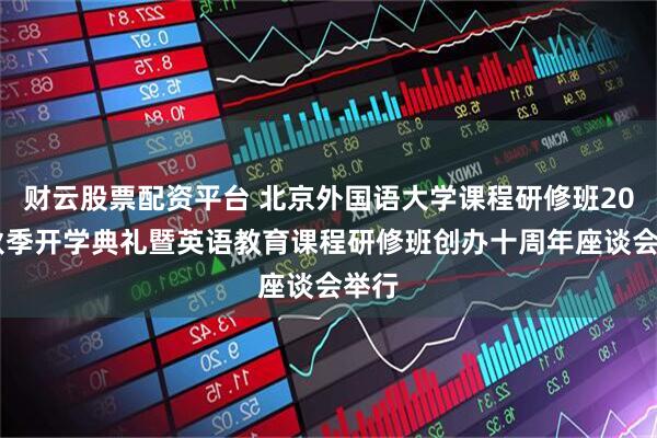 财云股票配资平台 北京外国语大学课程研修班2025秋季开学典礼暨英语教育课程研修班创办十周年座谈会举行