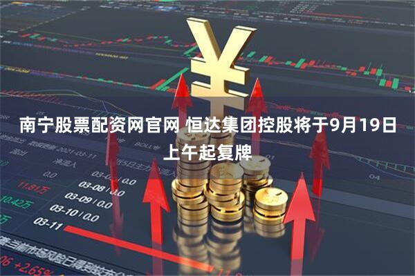 南宁股票配资网官网 恒达集团控股将于9月19日上午起复牌