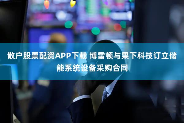散户股票配资APP下载 博雷顿与果下科技订立储能系统设备采购合同