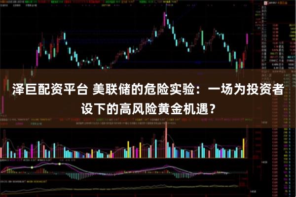 泽巨配资平台 美联储的危险实验：一场为投资者设下的高风险黄金机遇？