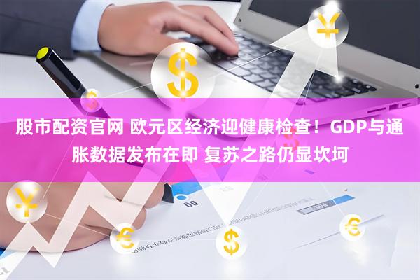 股市配资官网 欧元区经济迎健康检查！GDP与通胀数据发布在即 复苏之路仍显坎坷