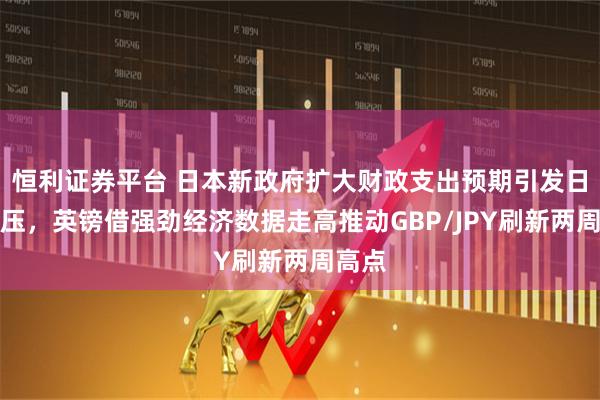 恒利证券平台 日本新政府扩大财政支出预期引发日元承压，英镑借强劲经济数据走高推动GBP/JPY刷新两周高点