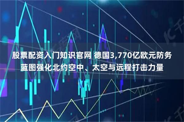 股票配资入门知识官网 德国3,770亿欧元防务蓝图强化北约空中、太空与远程打击力量