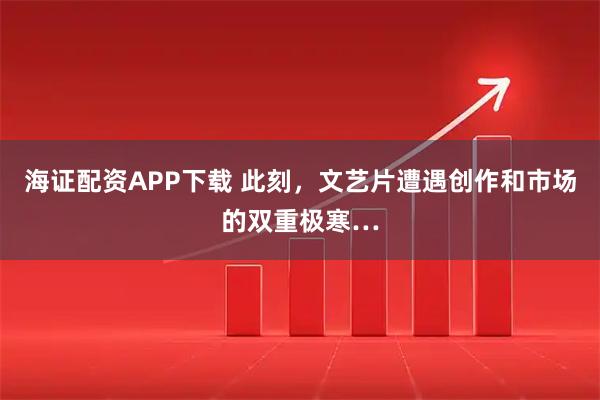 海证配资APP下载 此刻，文艺片遭遇创作和市场的双重极寒…