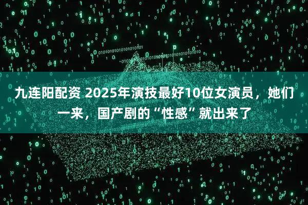 九连阳配资 2025年演技最好10位女演员，她们一来，国产剧的“性感”就出来了