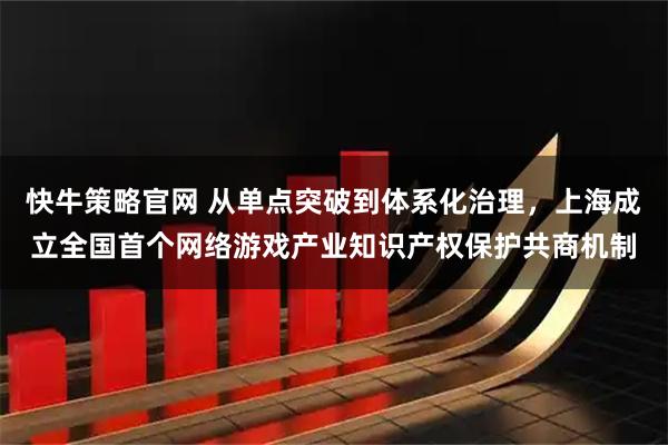 快牛策略官网 从单点突破到体系化治理，上海成立全国首个网络游戏产业知识产权保护共商机制