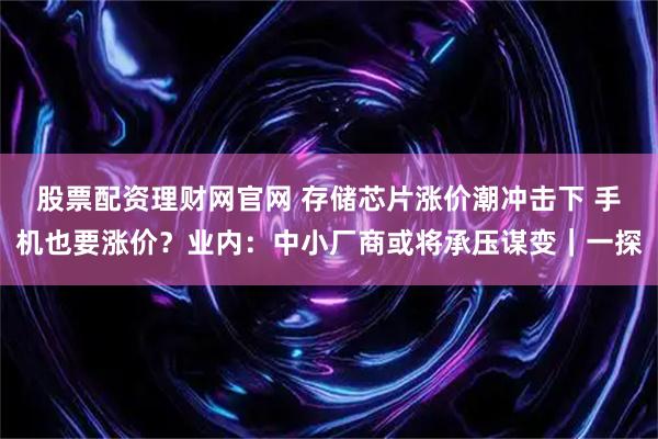 股票配资理财网官网 存储芯片涨价潮冲击下 手机也要涨价？业内：中小厂商或将承压谋变｜一探