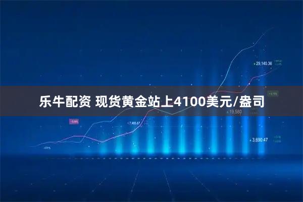 乐牛配资 现货黄金站上4100美元/盎司