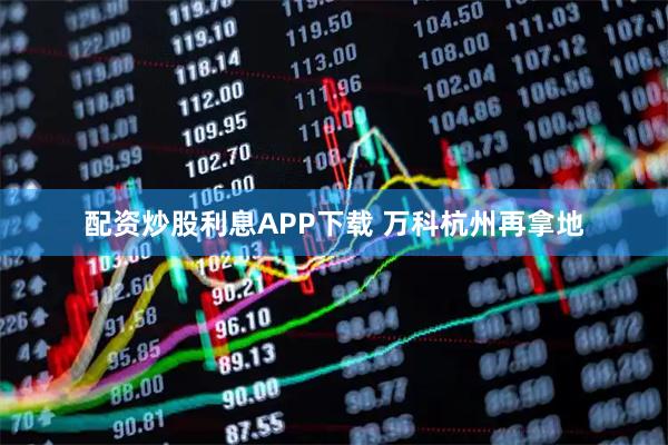 配资炒股利息APP下载 万科杭州再拿地