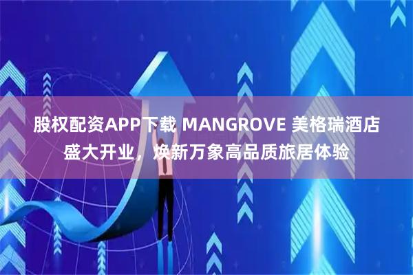 股权配资APP下载 MANGROVE 美格瑞酒店盛大开业，焕新万象高品质旅居体验