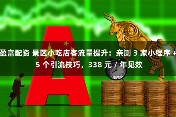 盈富配资 景区小吃店客流量提升：亲测 3 家小程序 + 5 个引流技巧，338 元 / 年见效