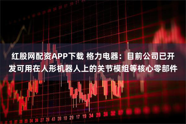 红股网配资APP下载 格力电器：目前公司已开发可用在人形机器人上的关节模组等核心零部件