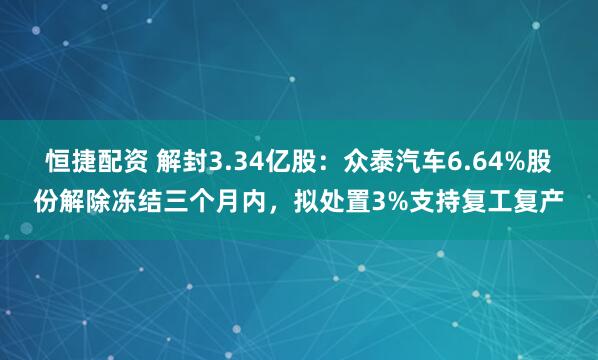 恒捷配资 解封3.34亿股：众泰汽车6.64%股份解除冻结三个月内，拟处置3%支持复工复产