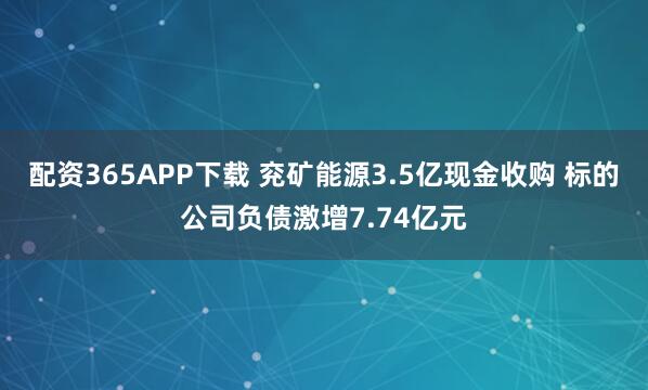 配资365APP下载 兖矿能源3.5亿现金收购 标的公司负债激增7.74亿元
