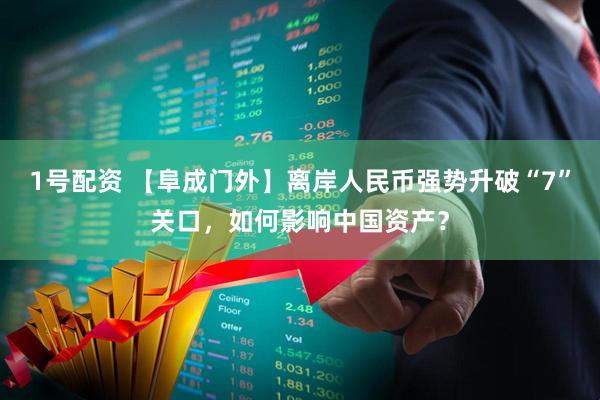 1号配资 【阜成门外】离岸人民币强势升破“7”关口，如何影响中国资产？