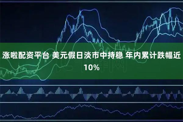 涨啦配资平台 美元假日淡市中持稳 年内累计跌幅近10%