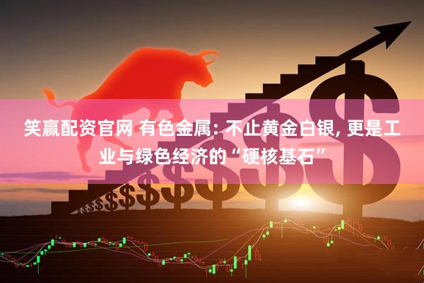 笑赢配资官网 有色金属: 不止黄金白银, 更是工业与绿色经济的“硬核基石”
