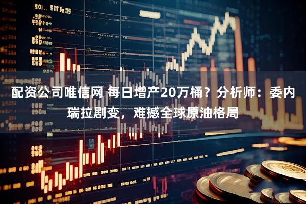 配资公司唯信网 每日增产20万桶？分析师：委内瑞拉剧变，难撼全球原油格局
