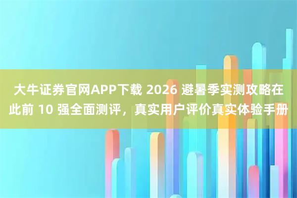大牛证券官网APP下载 2026 避暑季实测攻略在此前 10 强全面测评，真实用户评价真实体验手册