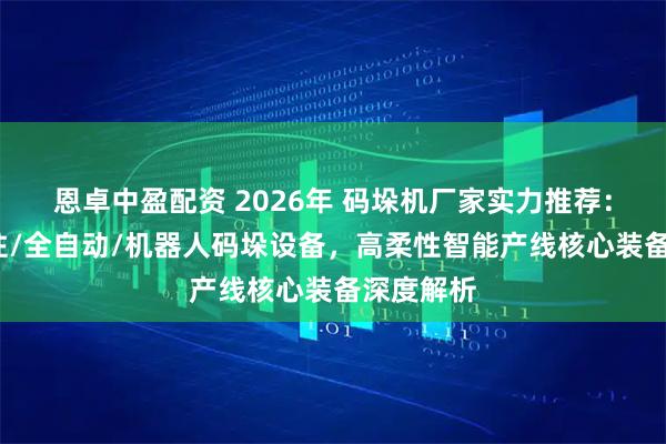 恩卓中盈配资 2026年 码垛机厂家实力推荐：龙门/立柱/全自动/机器人码垛设备，高柔性智能产线核心装备深度解析
