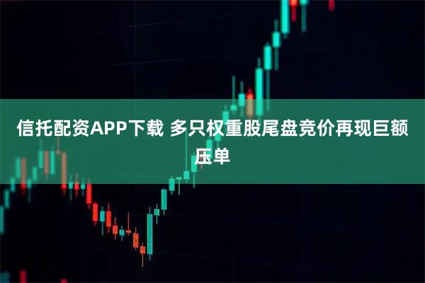 信托配资APP下载 多只权重股尾盘竞价再现巨额压单