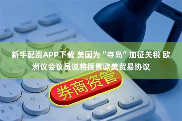 新手配资APP下载 美国为“夺岛”加征关税 欧洲议会议员说将搁置欧美贸易协议