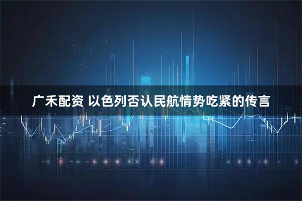 广禾配资 以色列否认民航情势吃紧的传言