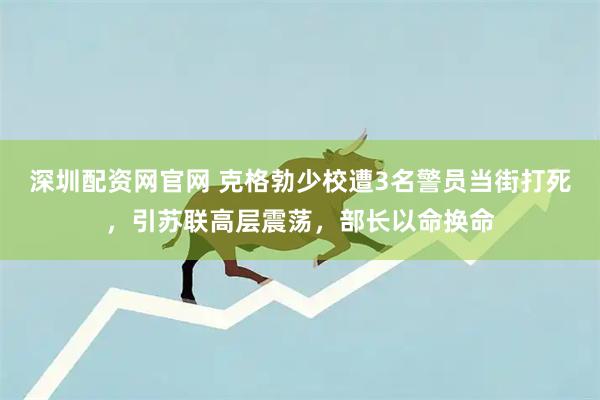 深圳配资网官网 克格勃少校遭3名警员当街打死，引苏联高层震荡，部长以命换命
