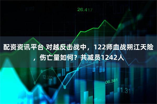 配资资讯平台 对越反击战中，122师血战朔江天险，伤亡量如何？共减员1242人