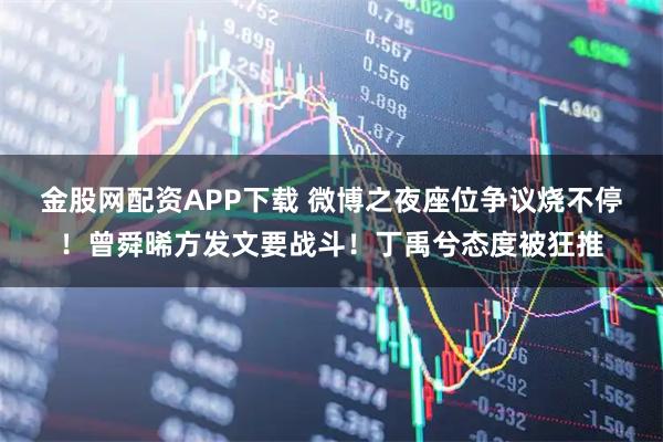 金股网配资APP下载 微博之夜座位争议烧不停！曾舜晞方发文要战斗！丁禹兮态度被狂推
