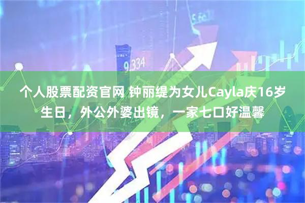 个人股票配资官网 钟丽缇为女儿Cayla庆16岁生日，外公外婆出镜，一家七口好温馨