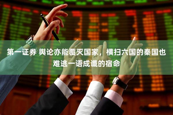 第一证券 舆论亦能覆灭国家，横扫六国的秦国也难逃一语成谶的宿命