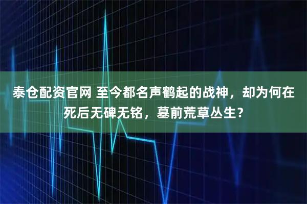 泰仓配资官网 至今都名声鹤起的战神，却为何在死后无碑无铭，墓前荒草丛生？
