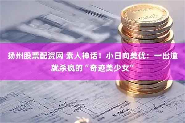 扬州股票配资网 素人神话！小日向美优：一出道就杀疯的“奇迹美少女”