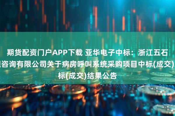 期货配资门户APP下载 亚华电子中标：浙江五石中正工程咨询有限公司关于病房呼叫系统采购项目中标(成交)结果公告