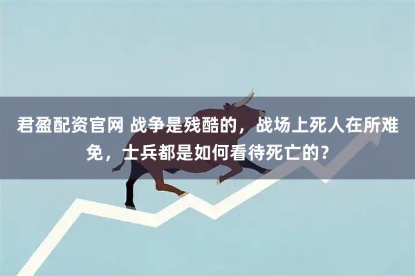 君盈配资官网 战争是残酷的，战场上死人在所难免，士兵都是如何看待死亡的？