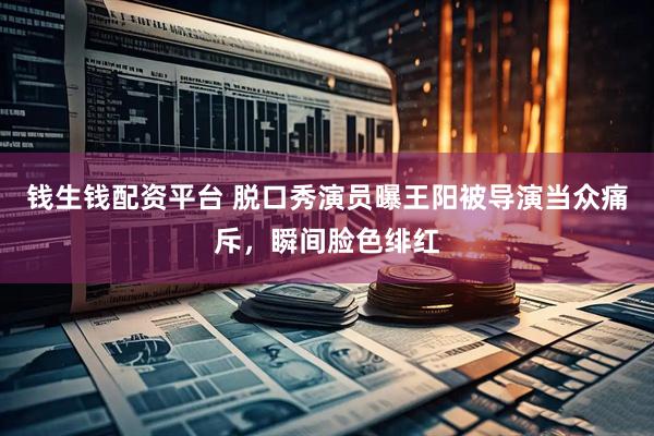 钱生钱配资平台 脱口秀演员曝王阳被导演当众痛斥，瞬间脸色绯红