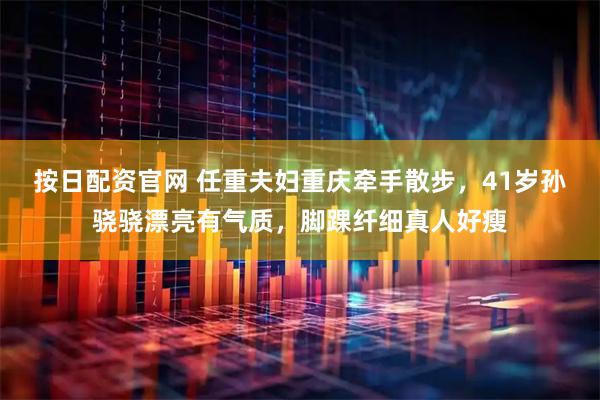 按日配资官网 任重夫妇重庆牵手散步,41岁孙骁骁漂亮有气质,脚踝纤细真人好瘦