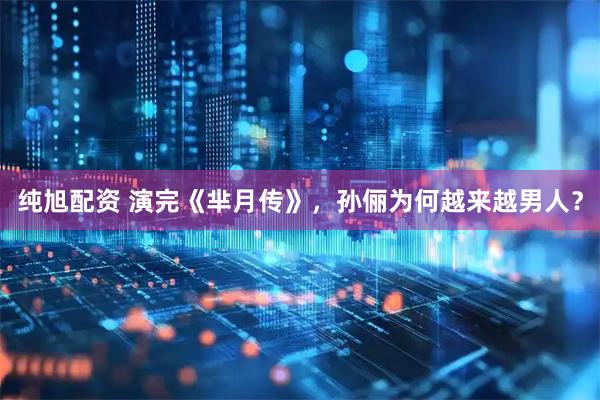 纯旭配资 演完《芈月传》,孙俪为何越来越男人?