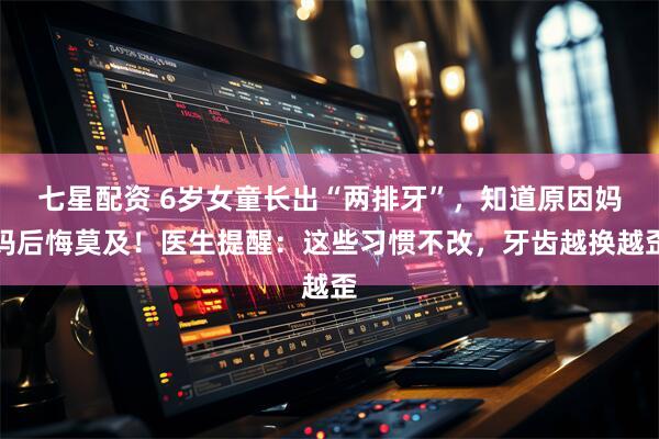 七星配资 6岁女童长出“两排牙”，知道原因妈妈后悔莫及！医生提醒：这些习惯不改，牙齿越换越歪