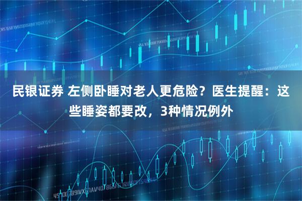 民银证券 左侧卧睡对老人更危险？医生提醒：这些睡姿都要改，3种情况例外