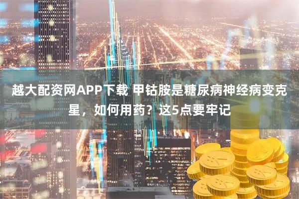 越大配资网APP下载 甲钴胺是糖尿病神经病变克星，如何用药？这5点要牢记